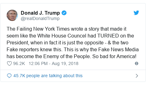Twitter post by @realDonaldTrump: The Failing New York Times wrote a story that made it seem like the White House Councel had TURNED on the President, when in fact it is just the opposite - & the two Fake reporters knew this. This is why the Fake News Media has become the Enemy of the People. So bad for America!