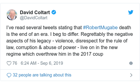 Twitter post by @DavidColtart: I’ve read several tweets stating that #RobertMugabe death is the end of an era. I beg to differ. Regrettably the negative aspects of his legacy - violence, disrespect for the rule of law, corruption & abuse of power - live on in the new regime which overthrew him in the 2017 coup